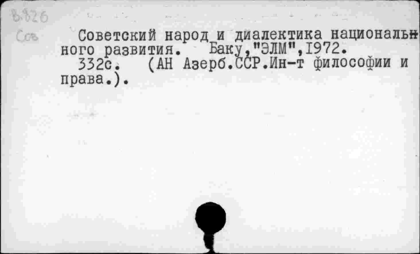 ﻿Советский народ и диалектика националы* ного развития. Баку,"ЭЛМ”,1972.
332с. (АН Азерб.ССР.Ин-т философии и права.).